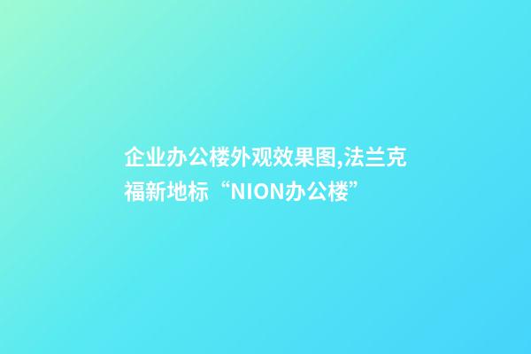 企业办公楼外观效果图,法兰克福新地标“NION办公楼”-第1张-观点-玄机派