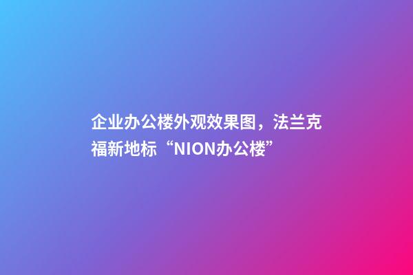 企业办公楼外观效果图，法兰克福新地标“NION办公楼”-第1张-观点-玄机派
