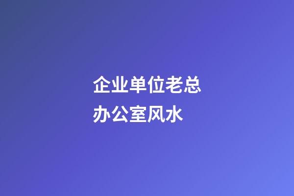 企业单位老总办公室风水