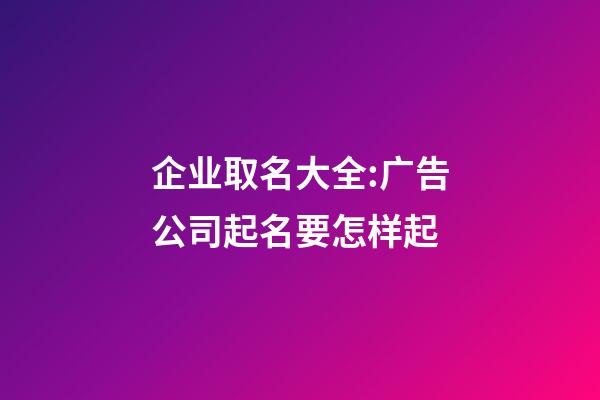 企业取名大全:广告公司起名要怎样起-第1张-公司起名-玄机派