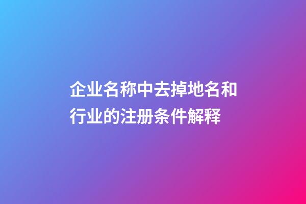 企业名称中去掉地名和行业的注册条件解释-第1张-公司起名-玄机派
