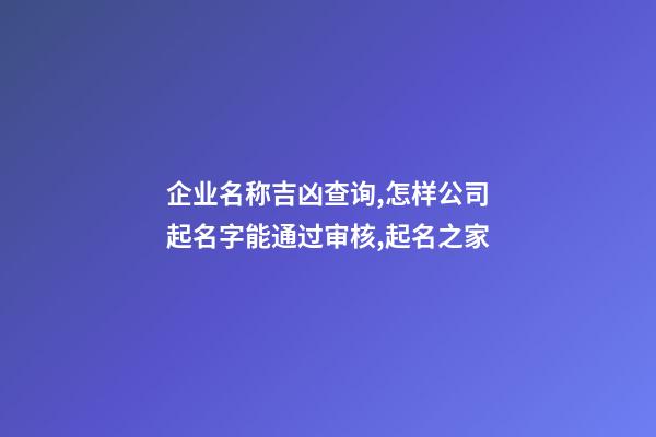 企业名称吉凶查询,怎样公司起名字能通过审核,起名之家-第1张-公司起名-玄机派