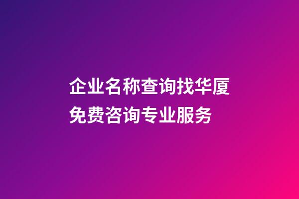企业名称查询找华厦免费咨询专业服务-第1张-公司起名-玄机派