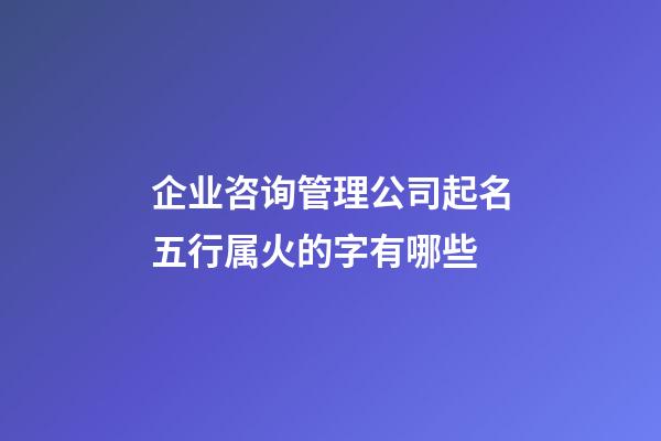 企业咨询管理公司起名五行属火的字有哪些-第1张-公司起名-玄机派