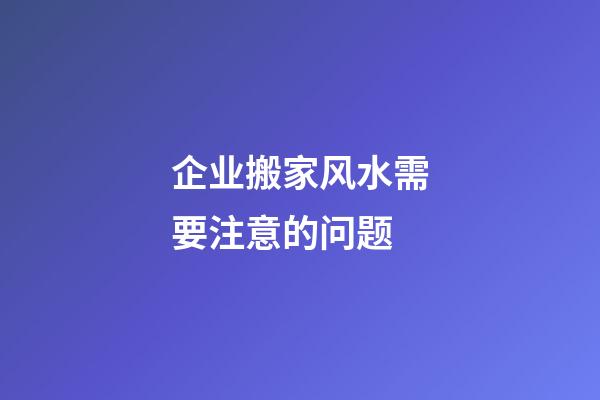 企业搬家风水需要注意的问题