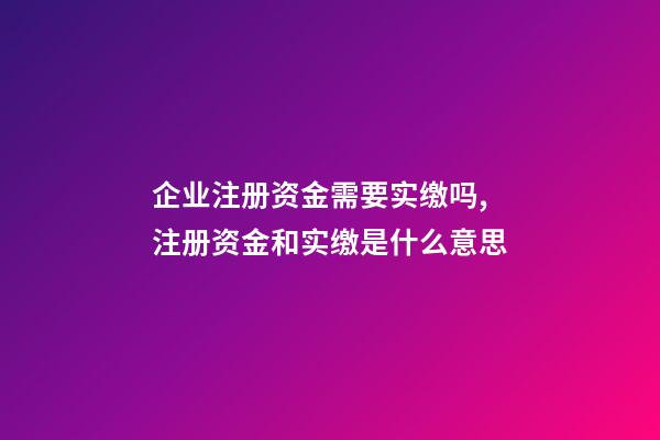 企业注册资金需要实缴吗,注册资金和实缴是什么意思-第1张-观点-玄机派