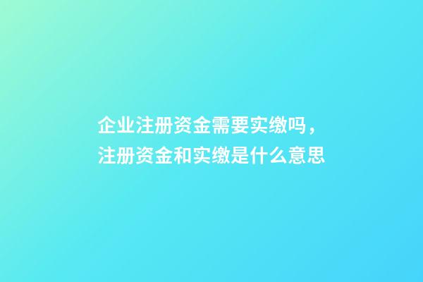 企业注册资金需要实缴吗，注册资金和实缴是什么意思-第1张-观点-玄机派