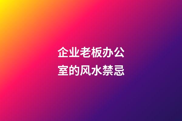 企业老板办公室的风水禁忌