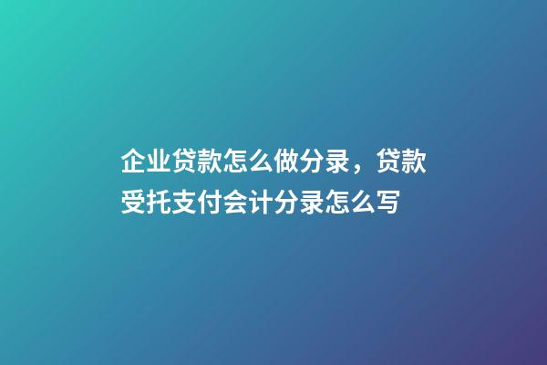 企业贷款怎么做分录，贷款受托支付会计分录怎么写-第1张-观点-玄机派