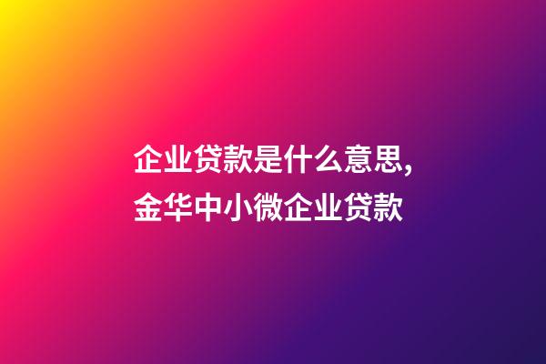 企业贷款是什么意思,金华中小微企业贷款-第1张-观点-玄机派