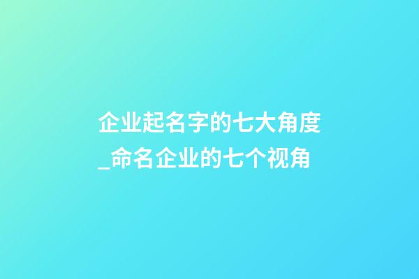 企业起名字的七大角度_命名企业的七个视角-第1张-公司起名-玄机派