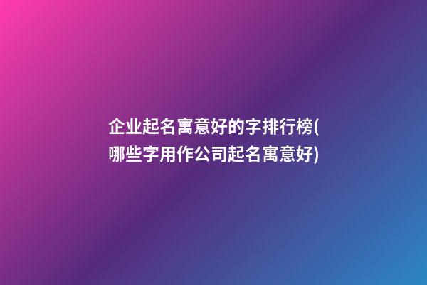 企业起名寓意好的字排行榜(哪些字用作公司起名寓意好)-第1张-公司起名-玄机派