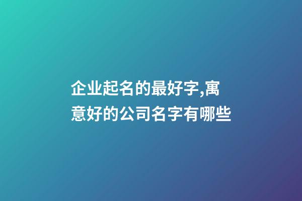 企业起名的最好字,寓意好的公司名字有哪些-第1张-公司起名-玄机派