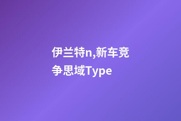 伊兰特n,新车竞争思域Type-第1张-观点-玄机派