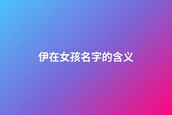 伊在女孩名字的含义(伊在女孩名字的含义及寓意)-第1张-女孩起名-玄机派