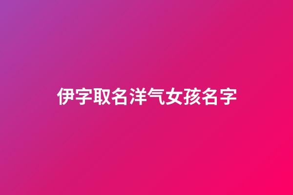 伊字取名洋气女孩名字(伊字取名女孩名字大全)-第1张-女孩起名-玄机派