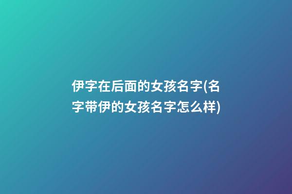 伊字在后面的女孩名字(名字带伊的女孩名字怎么样)