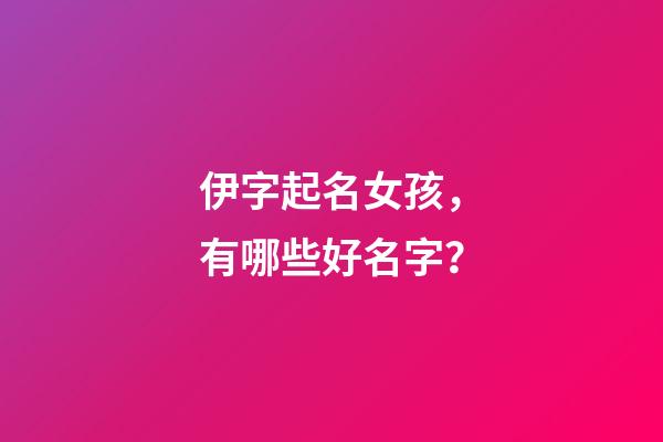 伊字起名女孩，有哪些好名字？