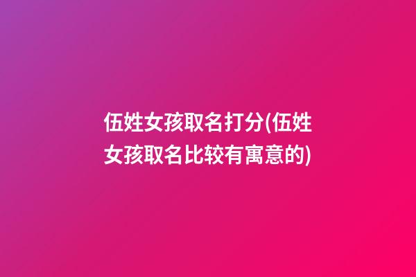 伍姓女孩取名打分(伍姓女孩取名比较有寓意的)
