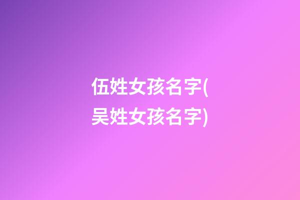 伍姓女孩名字(吴姓女孩名字)