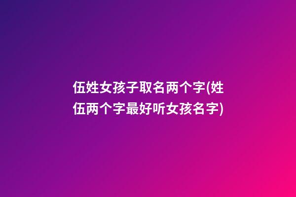伍姓女孩子取名两个字(姓伍两个字最好听女孩名字)