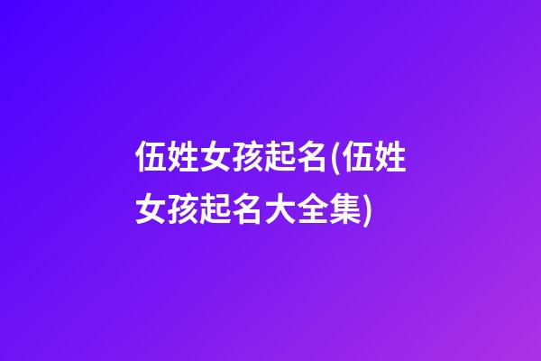 伍姓女孩起名(伍姓女孩起名大全集)