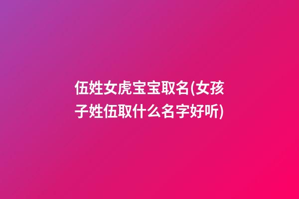 伍姓女虎宝宝取名(女孩子姓伍取什么名字好听)