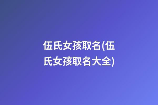 伍氏女孩取名(伍氏女孩取名大全)