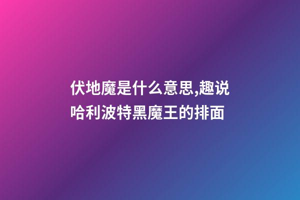 伏地魔是什么意思,趣说哈利波特黑魔王的排面-第1张-观点-玄机派