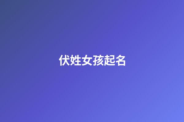 伏姓女孩起名(伏姓女孩起名大全集)-第1张-女孩起名-玄机派