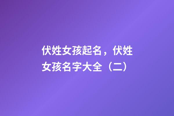 伏姓女孩起名，伏姓女孩名字大全（二）