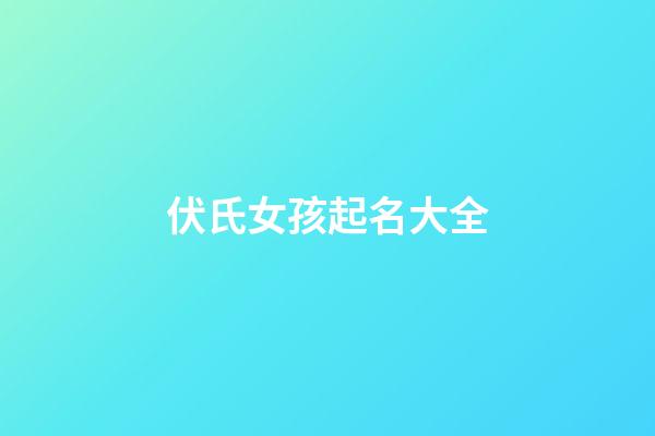伏氏女孩起名大全(伏氏女孩起名大全及寓意)-第1张-女孩起名-玄机派