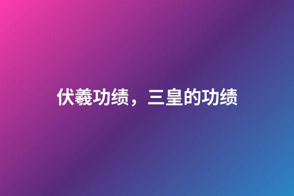 伏羲功绩，三皇的功绩-第1张-观点-玄机派