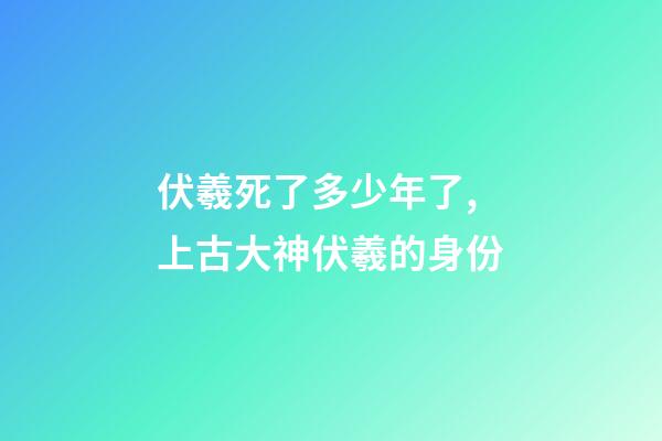 伏羲死了多少年了,上古大神伏羲的身份-第1张-观点-玄机派