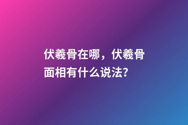 伏羲骨在哪，伏羲骨面相有什么说法？