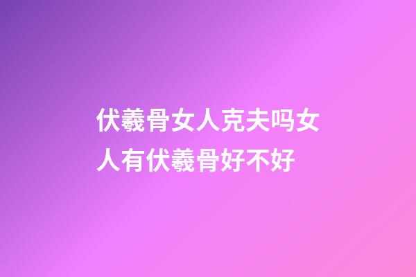 伏羲骨女人克夫吗?女人有伏羲骨好不好?