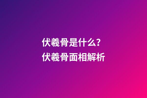 伏羲骨是什么？伏羲骨面相解析