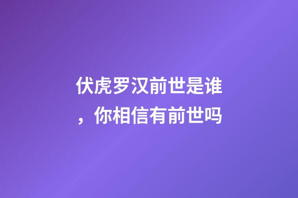 伏虎罗汉前世是谁，你相信有前世吗-第1张-观点-玄机派