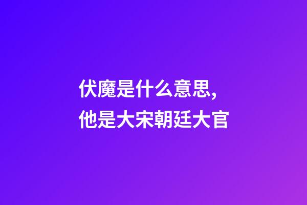 伏魔是什么意思,他是大宋朝廷大官-第1张-观点-玄机派