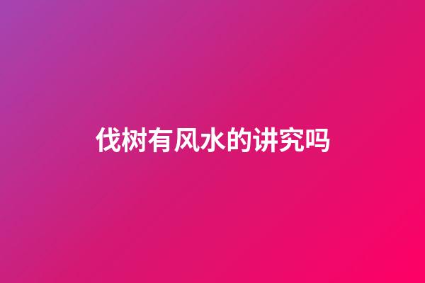 伐树有风水的讲究吗