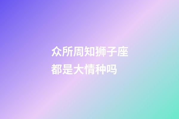 众所周知狮子座都是大情种吗-第1张-星座运势-玄机派