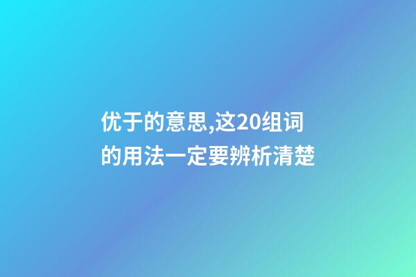 优于的意思,这20组词的用法一定要辨析清楚-第1张-观点-玄机派