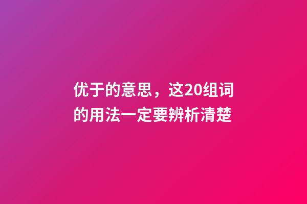 优于的意思，这20组词的用法一定要辨析清楚-第1张-观点-玄机派