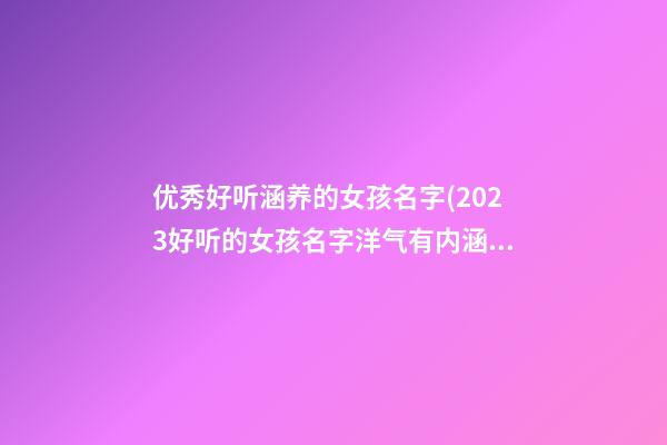 优秀好听涵养的女孩名字(2023好听的女孩名字洋气有内涵的)
