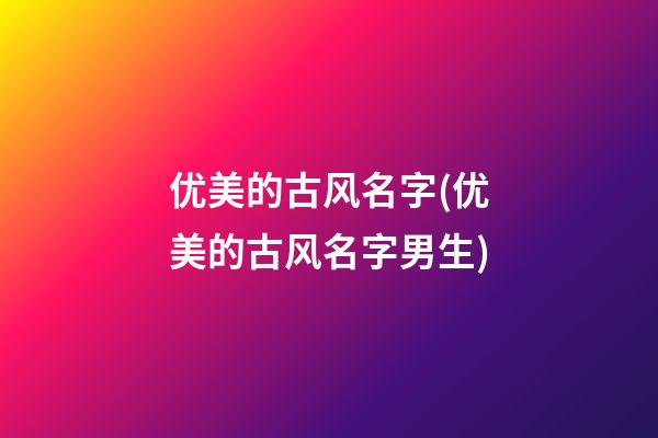 优美的古风名字(优美的古风名字男生)