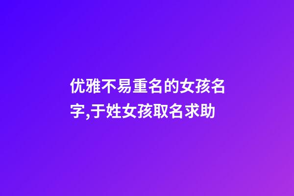 优雅不易重名的女孩名字,于姓女孩取名求助