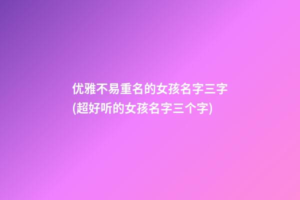 优雅不易重名的女孩名字三字(超好听的女孩名字三个字)