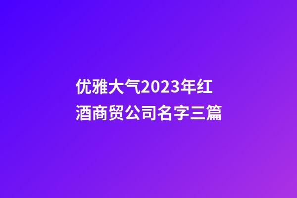 优雅大气2023年红酒商贸公司名字三篇-第1张-公司起名-玄机派