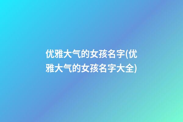 优雅大气的女孩名字(优雅大气的女孩名字大全)