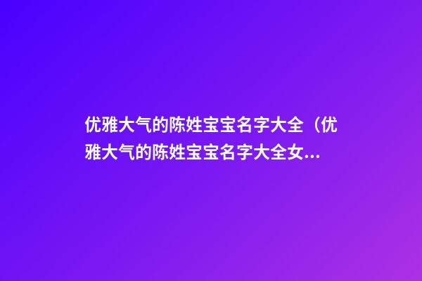 优雅大气的陈姓宝宝名字大全（优雅大气的陈姓宝宝名字大全女）
